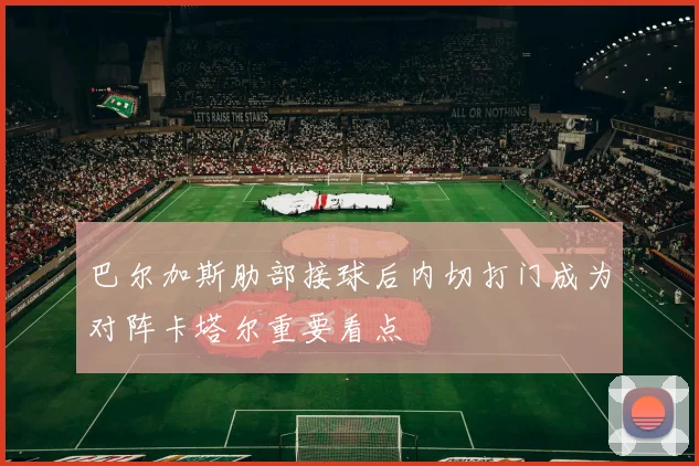 巴尔加斯肋部接球后内切打门成为对阵卡塔尔重要看点