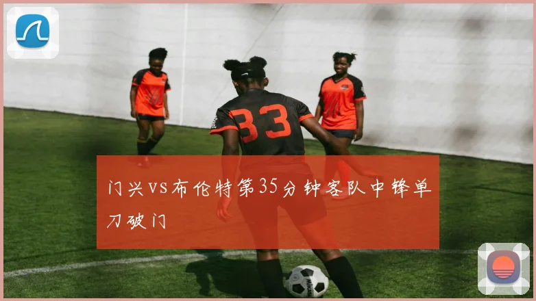 门兴vs布伦特第35分钟客队中锋单刀破门
