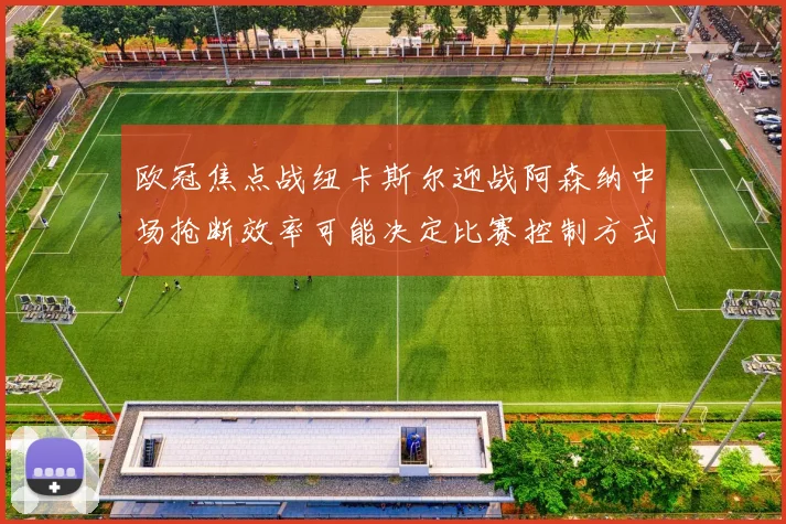 欧冠焦点战纽卡斯尔迎战阿森纳中场抢断效率可能决定比赛控制方式