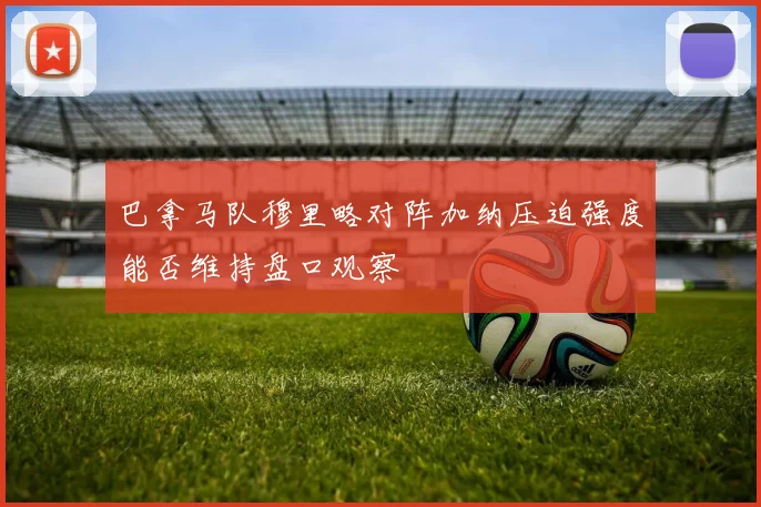 巴拿马队穆里略对阵加纳压迫强度能否维持盘口观察