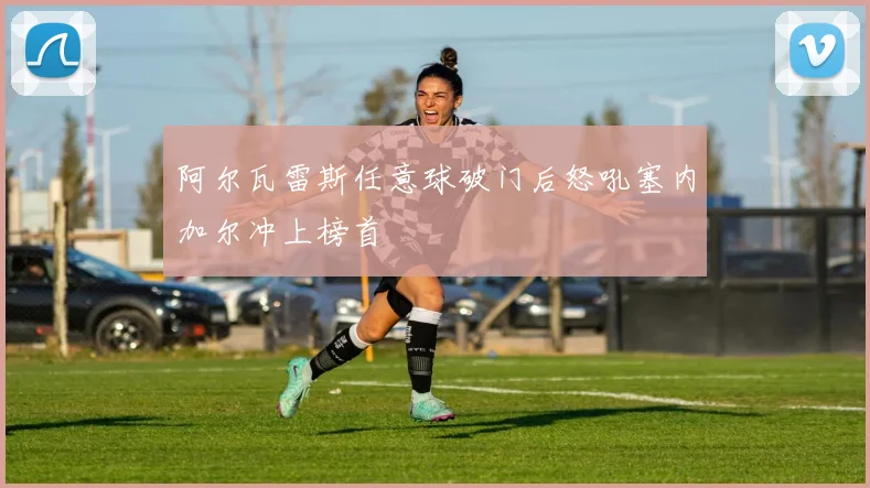 阿尔瓦雷斯任意球破门后怒吼塞内加尔冲上榜首
