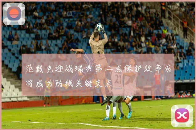 范戴克迎战瑞典第二点保护效率或将成为防线关键支点