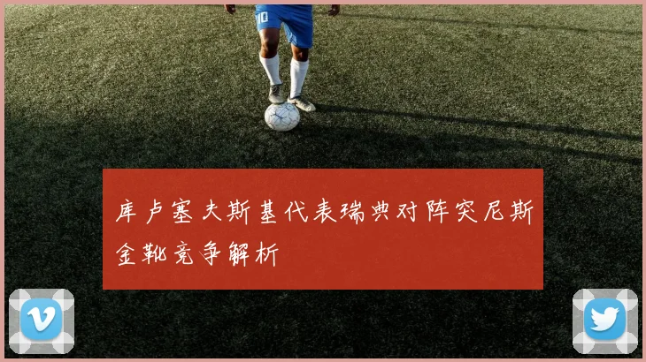 库卢塞夫斯基代表瑞典对阵突尼斯金靴竞争解析