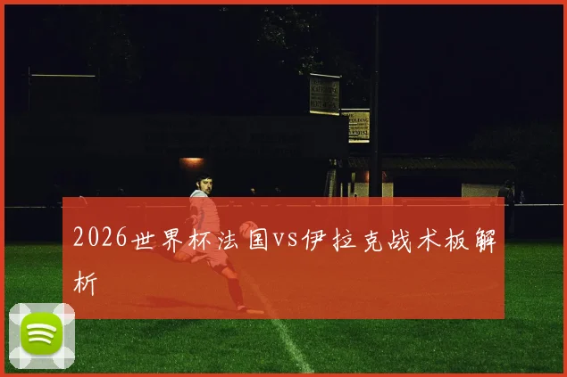 2026世界杯法国vs伊拉克战术板解析