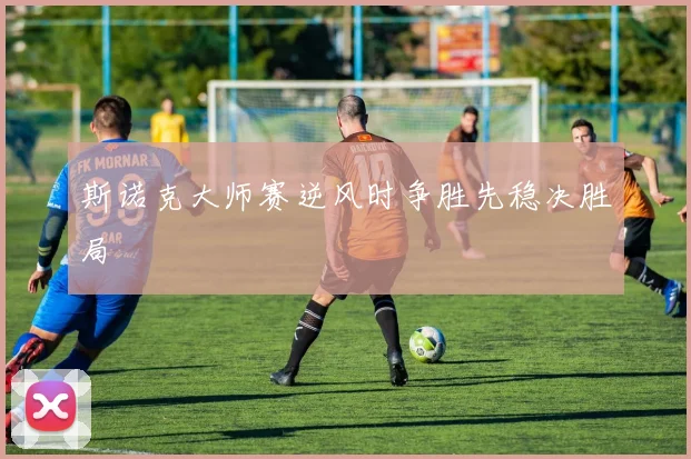 斯诺克大师赛逆风时争胜先稳决胜局
