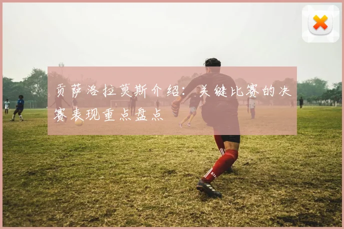 贡萨洛拉莫斯介绍：关键比赛的决赛表现重点盘点
