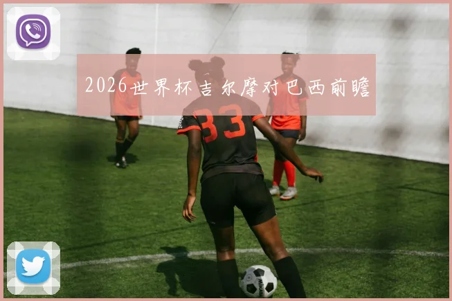 2026世界杯吉尔摩对巴西前瞻