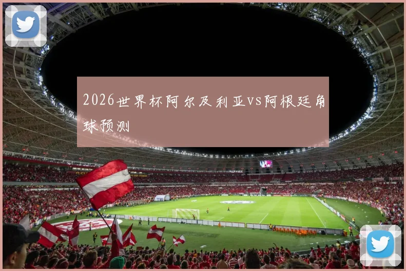 2026世界杯阿尔及利亚vs阿根廷角球预测