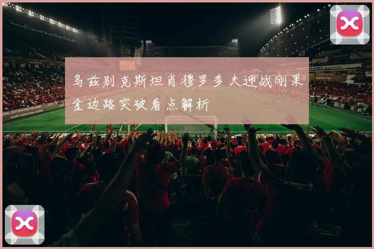 乌兹别克斯坦肖穆罗多夫迎战刚果金边路突破看点解析