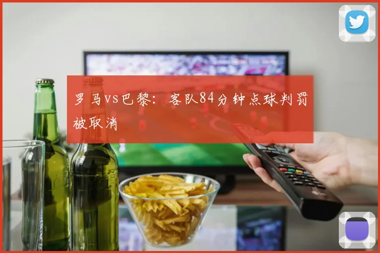 罗马vs巴黎：客队84分钟点球判罚被取消