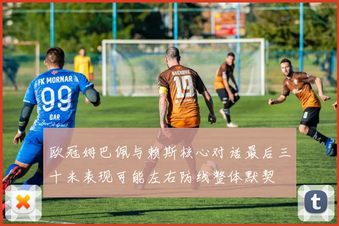 欧冠姆巴佩与赖斯核心对话最后三十米表现可能左右防线整体默契