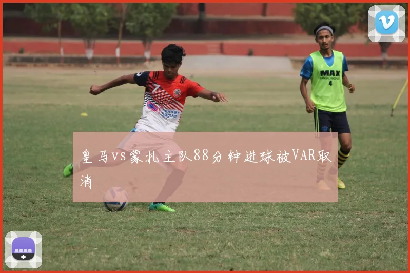 皇马vs蒙扎主队88分钟进球被VAR取消