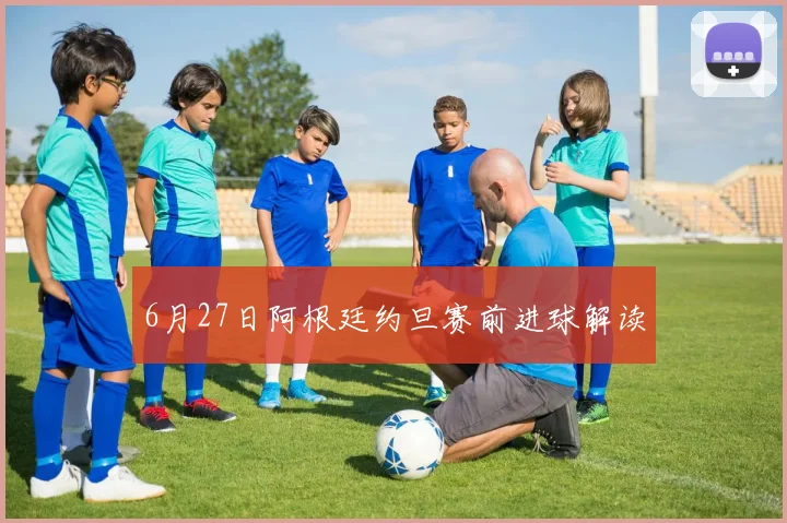 6月27日阿根廷约旦赛前进球解读