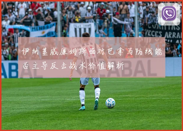 伊纳基威廉姆斯面对巴拿马防线能否主导反击战术价值解析