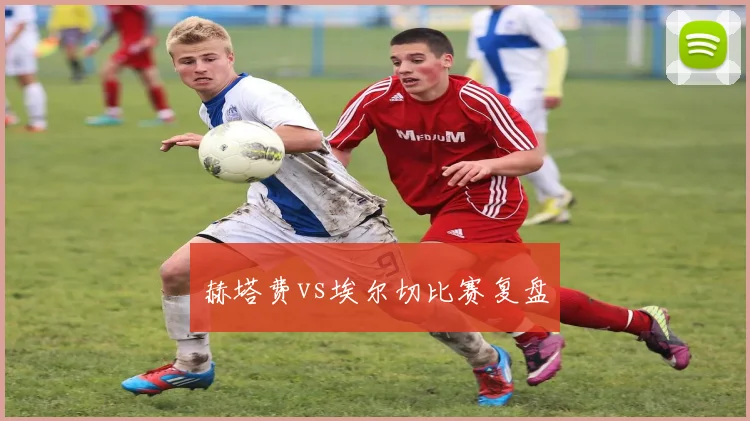 赫塔费vs埃尔切比赛复盘