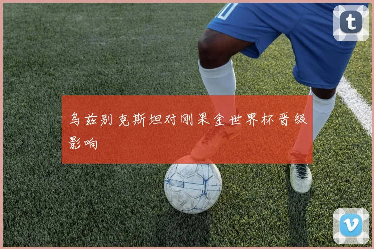 乌兹别克斯坦对刚果金世界杯晋级影响