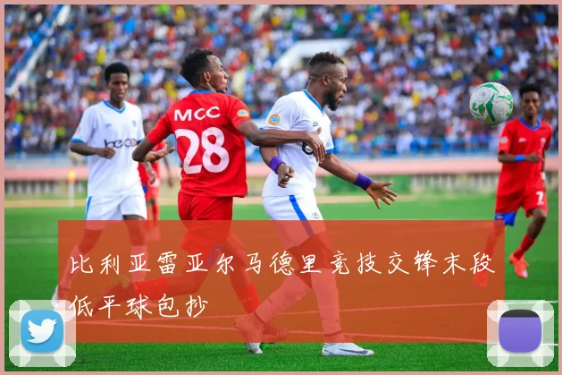 比利亚雷亚尔马德里竞技交锋末段低平球包抄