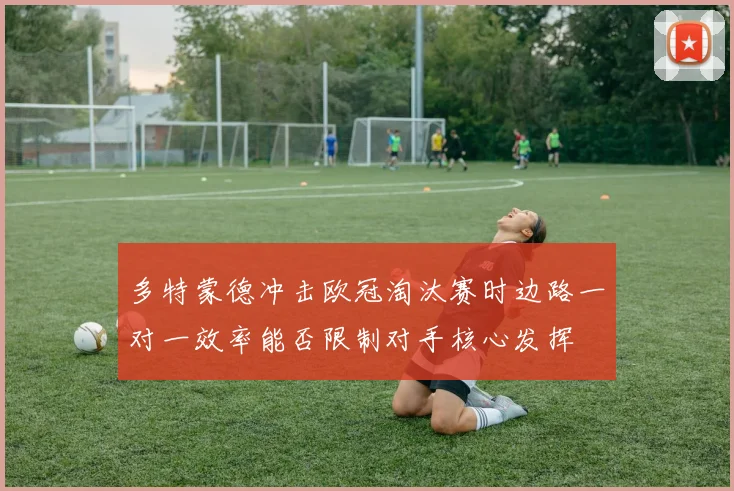 多特蒙德冲击欧冠淘汰赛时边路一对一效率能否限制对手核心发挥