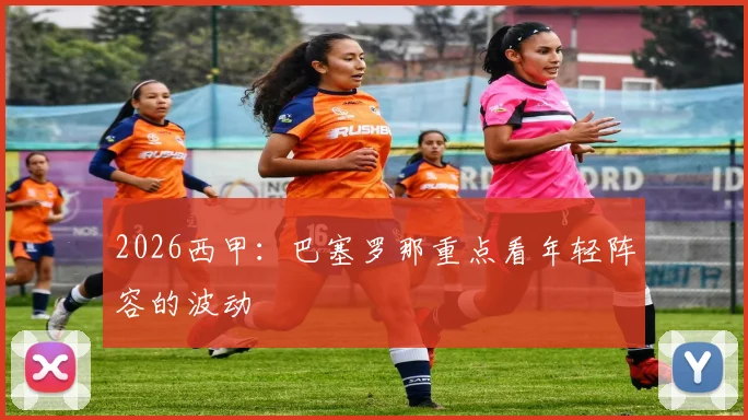 2026西甲：巴塞罗那重点看年轻阵容的波动