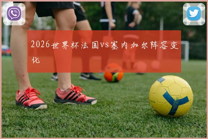 2026世界杯法国vs塞内加尔阵容变化