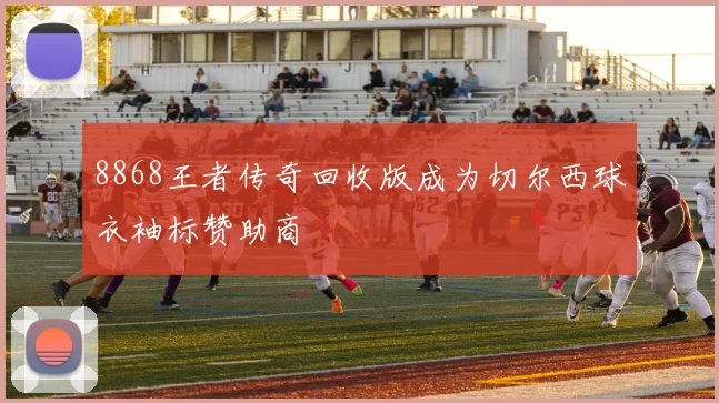 8868王者传奇回收版成为切尔西球衣袖标赞助商