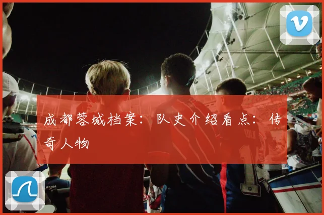 成都蓉城档案：队史介绍看点：传奇人物